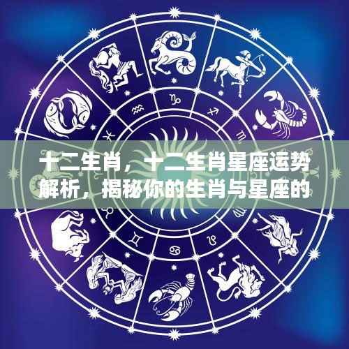 揭秘十二生肖星座运势,生肖与星座的双重影响解析