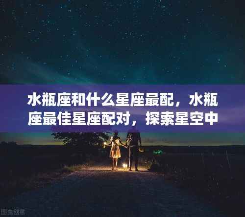 水瓶座最佳星座配对,寻找星空中的理想伴侣之旅