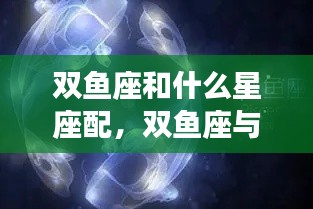 揭秘双鱼座与哪些星座最配，星座爱情中的浪漫组合！