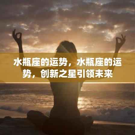 水瓶座的未来运势,创新之星引领命运之路