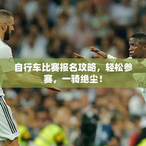 自行车比赛报名攻略,轻松参赛,一骑绝尘!