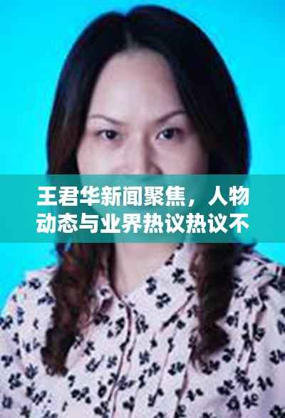 王君华新闻聚焦,人物动态与业界热议热议不断