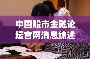 中国股市金融论坛官网消息综述,最新动态一网打尽
