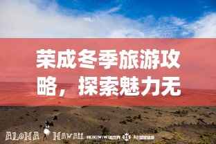 荣成冬季旅游攻略,探索魅力无穷的旅游胜地